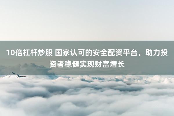 10倍杠杆炒股 国家认可的安全配资平台，助力投资者稳健实现财富增长