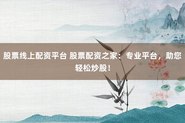 股票线上配资平台 股票配资之家：专业平台，助您轻松炒股！