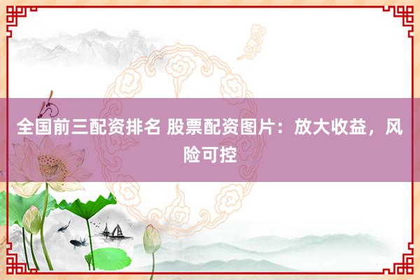 全国前三配资排名 股票配资图片：放大收益，风险可控