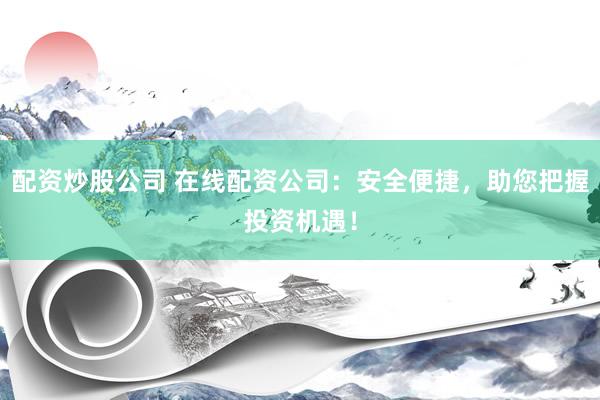 配资炒股公司 在线配资公司：安全便捷，助您把握投资机遇！