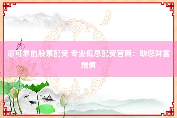 最可靠的股票配资 专业低息配资官网：助您财富增值