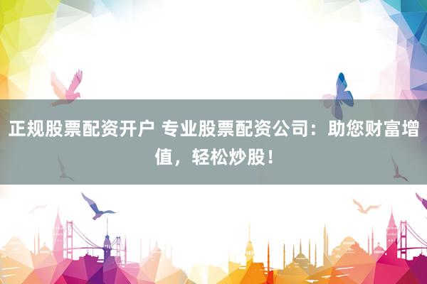 正规股票配资开户 专业股票配资公司：助您财富增值，轻松炒股！