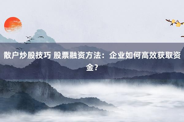 散户炒股技巧 股票融资方法：企业如何高效获取资金？