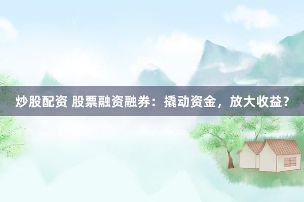 炒股配资 股票融资融券：撬动资金，放大收益？