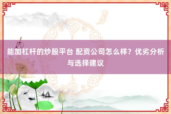 能加杠杆的炒股平台 配资公司怎么样？优劣分析与选择建议