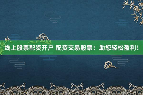 线上股票配资开户 配资交易股票：助您轻松盈利！