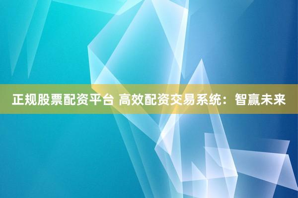 正规股票配资平台 高效配资交易系统：智赢未来