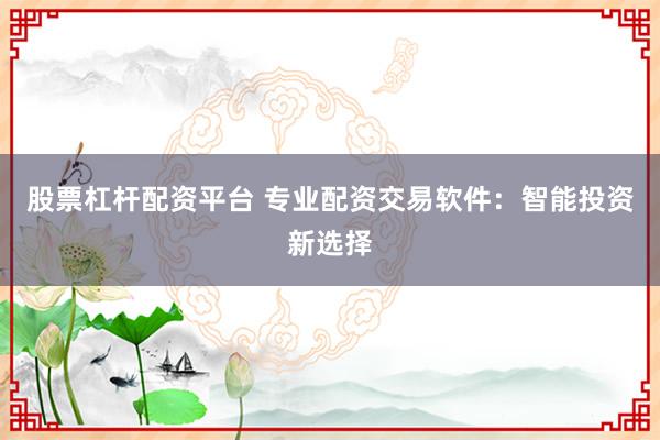 股票杠杆配资平台 专业配资交易软件：智能投资新选择