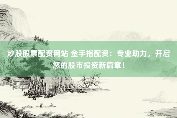 炒股股票配资网站 金手指配资：专业助力，开启您的股市投资新篇章！