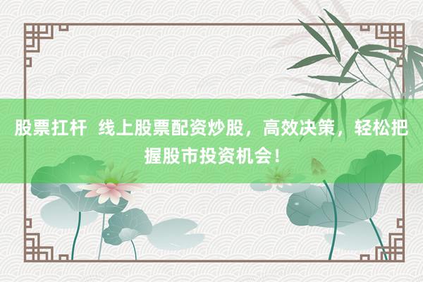 股票扛杆  线上股票配资炒股，高效决策，轻松把握股市投资机会！