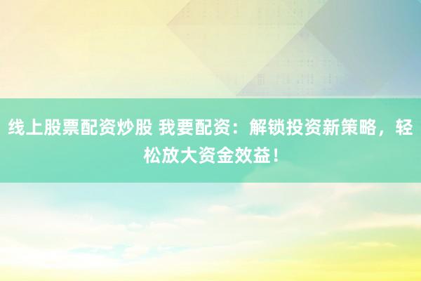 线上股票配资炒股 我要配资：解锁投资新策略，轻松放大资金效益！