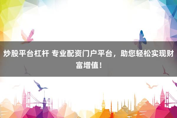 炒股平台杠杆 专业配资门户平台，助您轻松实现财富增值！