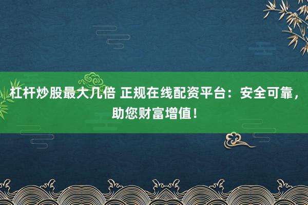杠杆炒股最大几倍 正规在线配资平台：安全可靠，助您财富增值！