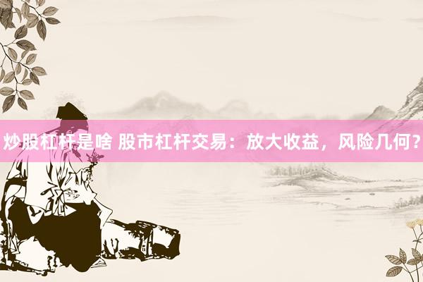 炒股杠杆是啥 股市杠杆交易：放大收益，风险几何？