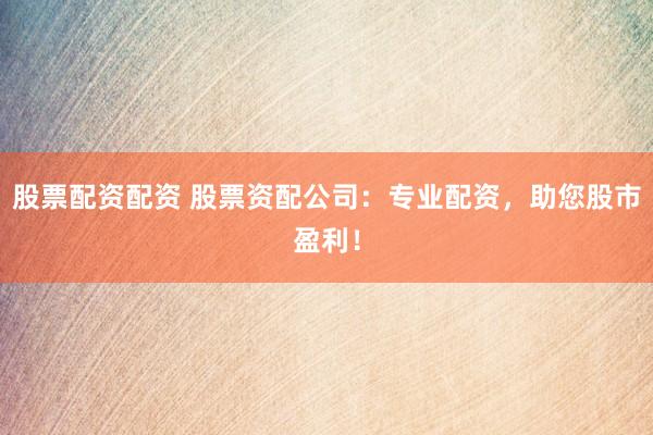 股票配资配资 股票资配公司：专业配资，助您股市盈利！