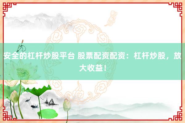 安全的杠杆炒股平台 股票配资配资：杠杆炒股，放大收益！