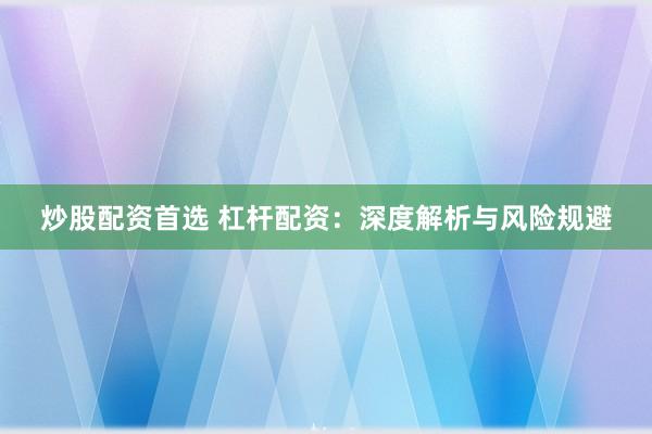 炒股配资首选 杠杆配资：深度解析与风险规避