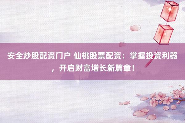 安全炒股配资门户 仙桃股票配资：掌握投资利器，开启财富增长新篇章！