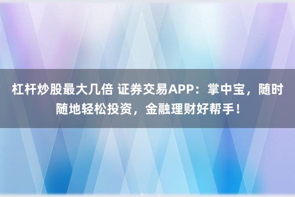 杠杆炒股最大几倍 证券交易APP：掌中宝，随时随地轻松投资，金融理财好帮手！