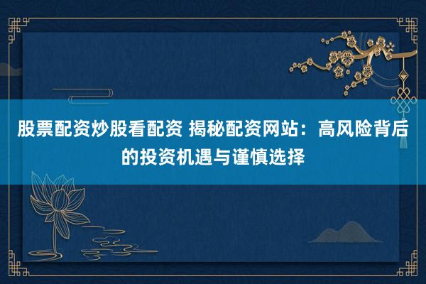 股票配资炒股看配资 揭秘配资网站：高风险背后的投资机遇与谨慎选择