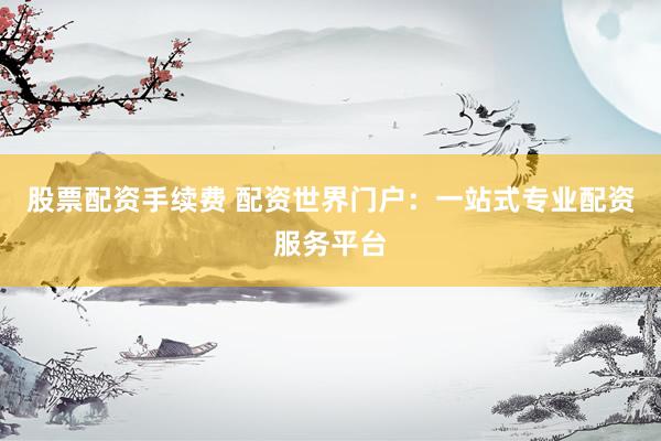 股票配资手续费 配资世界门户：一站式专业配资服务平台
