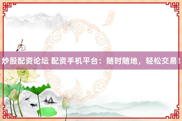 炒股配资论坛 配资手机平台：随时随地，轻松交易！