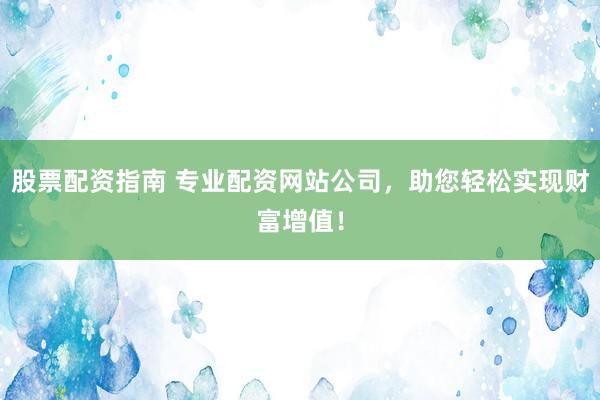 股票配资指南 专业配资网站公司，助您轻松实现财富增值！