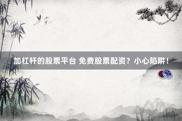 加杠杆的股票平台 免费股票配资？小心陷阱！