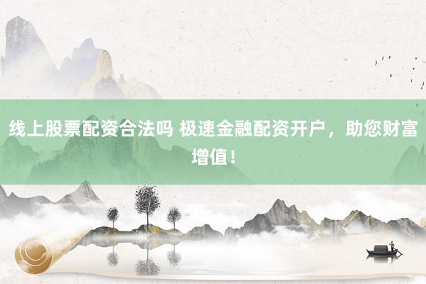 线上股票配资合法吗 极速金融配资开户，助您财富增值！