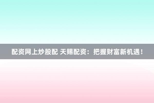 配资网上炒股配 天赐配资：把握财富新机遇！