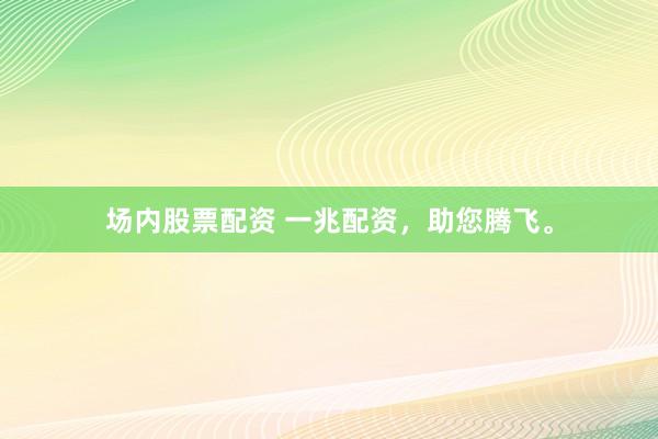 场内股票配资 一兆配资，助您腾飞。