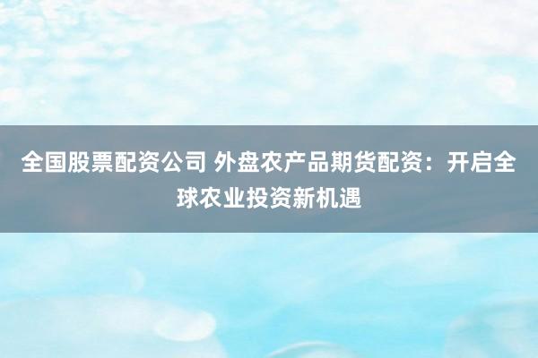 全国股票配资公司 外盘农产品期货配资：开启全球农业投资新机遇