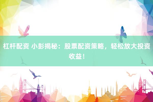 杠杆配资 小彭揭秘：股票配资策略，轻松放大投资收益！