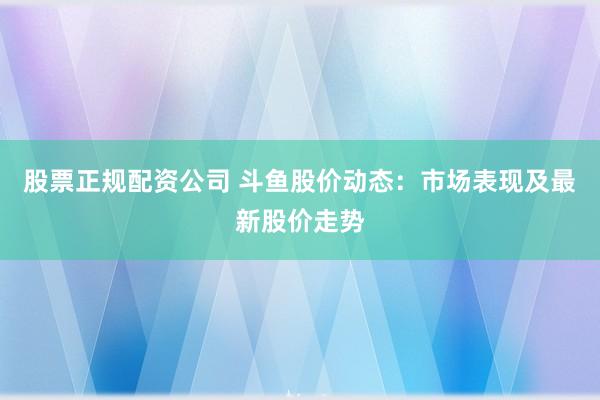 股票正规配资公司 斗鱼股价动态：市场表现及最新股价走势