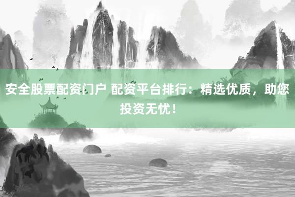 安全股票配资门户 配资平台排行：精选优质，助您投资无忧！