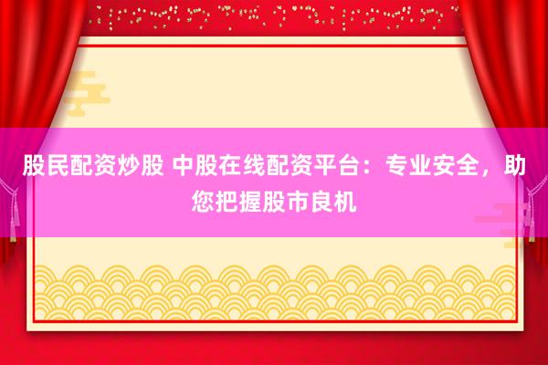 股民配资炒股 中股在线配资平台：专业安全，助您把握股市良机