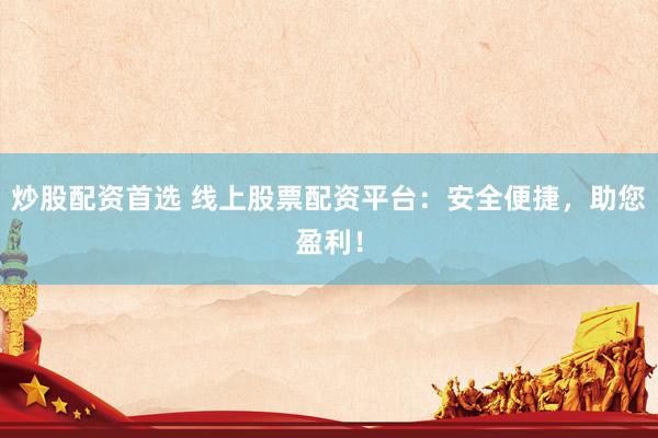 炒股配资首选 线上股票配资平台：安全便捷，助您盈利！