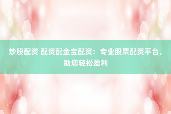炒股配资 配资配金宝配资：专业股票配资平台，助您轻松盈利