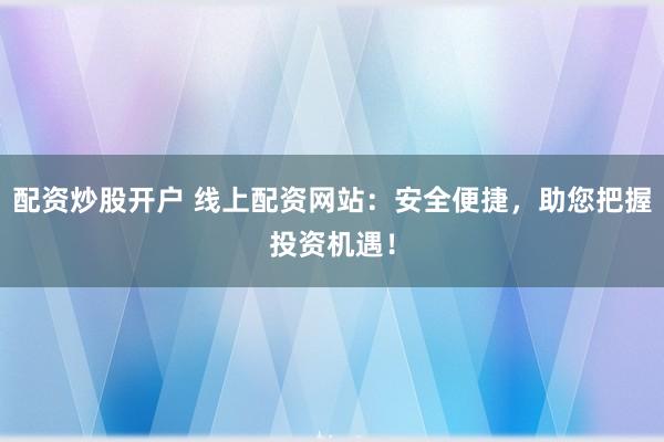 配资炒股开户 线上配资网站:安全便捷,助您把握投资机遇!