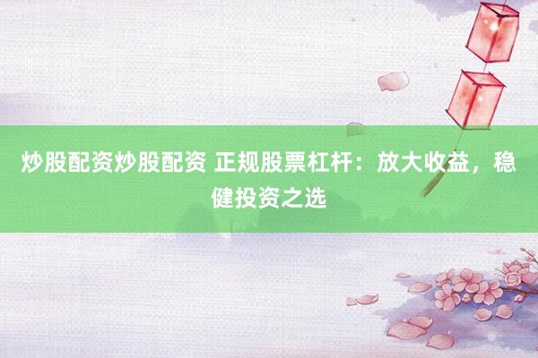 炒股配资炒股配资 正规股票杠杆:放大收益,稳健投资之选
