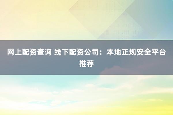 网上配资查询 线下配资公司:本地正规安全平台推荐