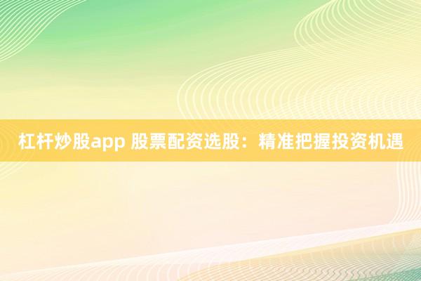 杠杆炒股app 股票配资选股：精准把握投资机遇