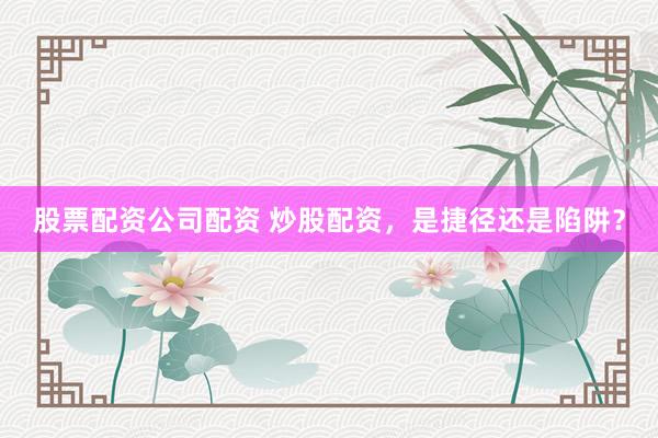 股票配资公司配资 炒股配资，是捷径还是陷阱？