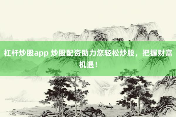 杠杆炒股app 炒股配资助力您轻松炒股，把握财富机遇！