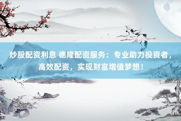炒股配资利息 德隆配资服务：专业助力投资者，高效配资，实现财富增值梦想！