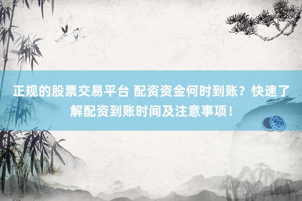 正规的股票交易平台 配资资金何时到账？快速了解配资到账时间及注意事项！