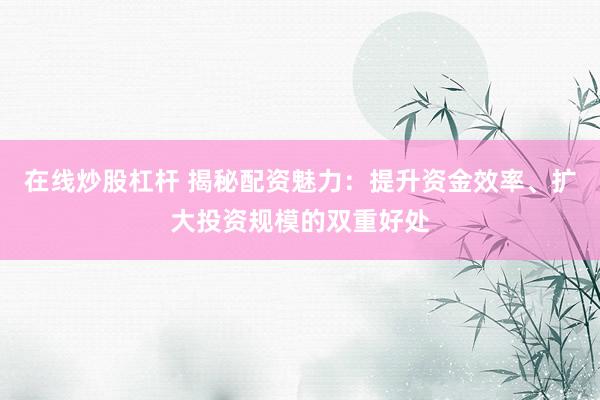在线炒股杠杆 揭秘配资魅力：提升资金效率、扩大投资规模的双重好处