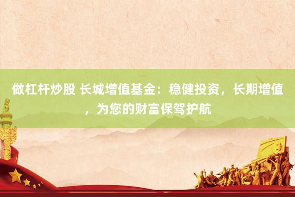 做杠杆炒股 长城增值基金：稳健投资，长期增值，为您的财富保驾护航