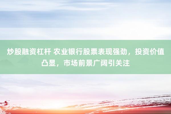 炒股融资杠杆 农业银行股票表现强劲，投资价值凸显，市场前景广阔引关注