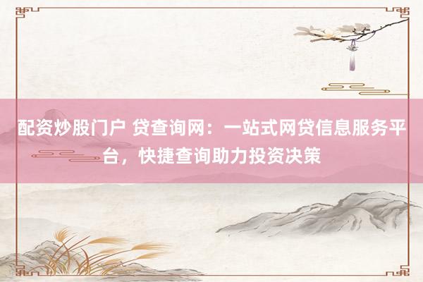 配资炒股门户 贷查询网：一站式网贷信息服务平台，快捷查询助力投资决策